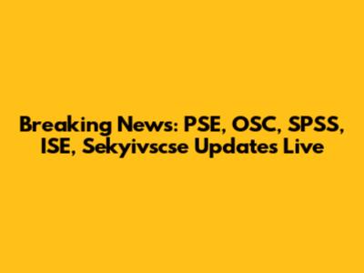 Breaking News: PSE, OSC, SPSS, ISE, Sekyivscse Updates Live