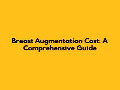 Breast Augmentation Cost: A Comprehensive Guide