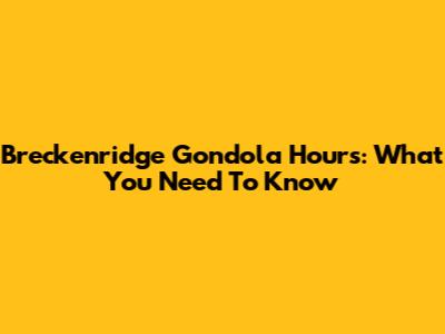 Breckenridge Gondola Hours: What You Need To Know