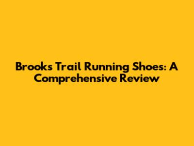 Brooks Trail Running Shoes: A Comprehensive Review