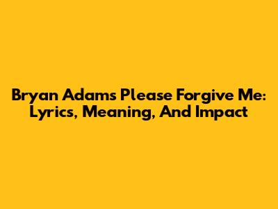 Bryan Adams' 'Please Forgive Me': Lyrics, Meaning, And Impact