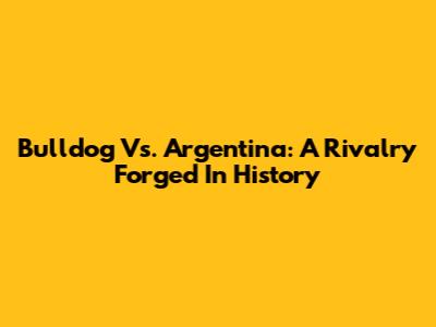 Bulldog Vs. Argentina: A Rivalry Forged In History