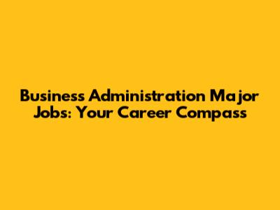 Business Administration Major Jobs: Your Career Compass