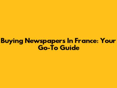 Buying Newspapers In France: Your Go-To Guide