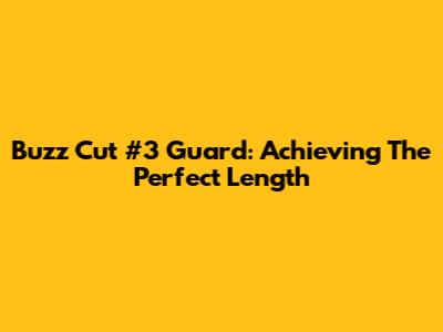 Buzz Cut #3 Guard: Achieving The Perfect Length