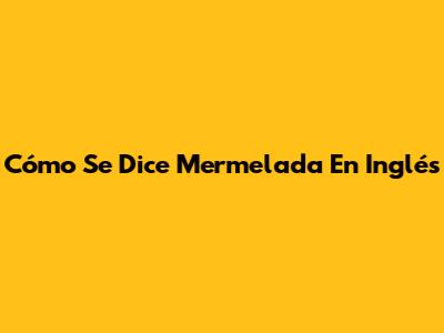 Cómo Se Dice Mermelada En Inglés