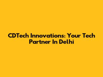 CDTech Innovations: Your Tech Partner In Delhi