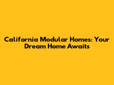 California Modular Homes: Your Dream Home Awaits