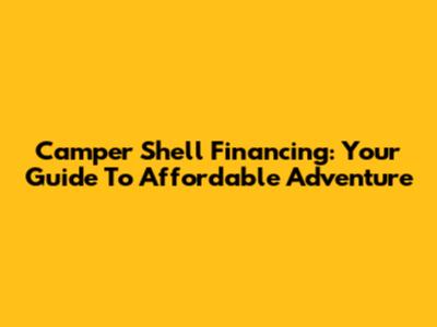 Camper Shell Financing: Your Guide To Affordable Adventure