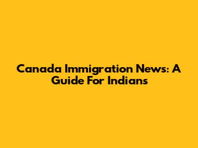 Canada Immigration News: A Guide For Indians
