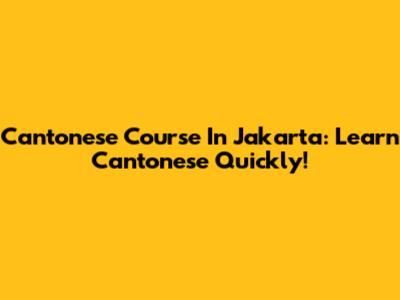 Cantonese Course In Jakarta: Learn Cantonese Quickly!