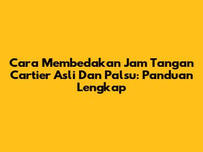 Cara Membedakan Jam Tangan Cartier Asli Dan Palsu: Panduan Lengkap