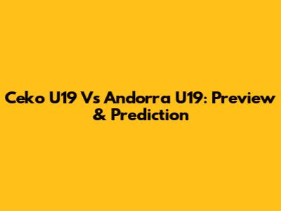 Ceko U19 Vs Andorra U19: Preview & Prediction