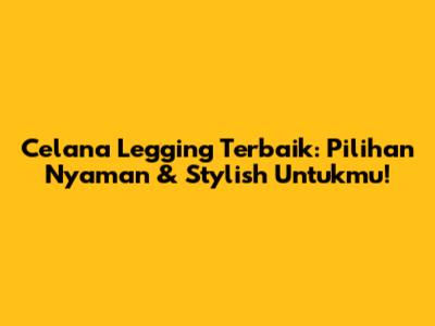 Celana Legging Terbaik: Pilihan Nyaman & Stylish Untukmu!