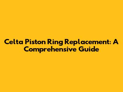 Celta Piston Ring Replacement: A Comprehensive Guide