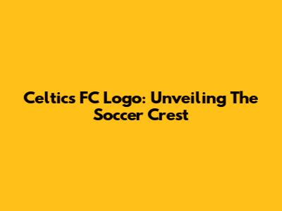 Celtics FC Logo: Unveiling The Soccer Crest