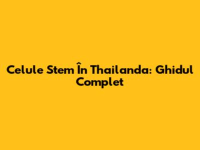 Celule Stem În Thailanda: Ghidul Complet