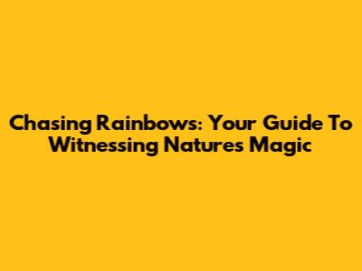 Chasing Rainbows: Your Guide To Witnessing Nature's Magic
