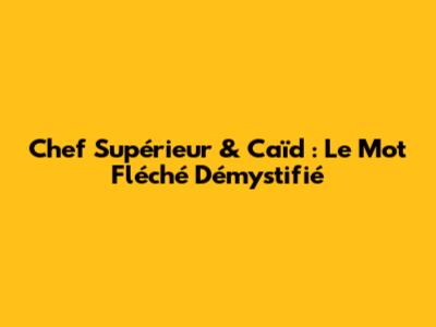 Chef Supérieur & Caïd : Le Mot Fléché Démystifié