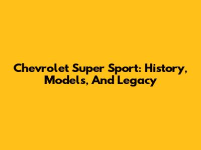 Chevrolet Super Sport: History, Models, And Legacy