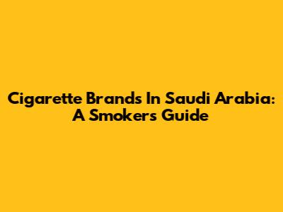 Cigarette Brands In Saudi Arabia: A Smoker's Guide