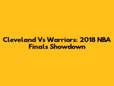 Cleveland Vs Warriors: 2018 NBA Finals Showdown