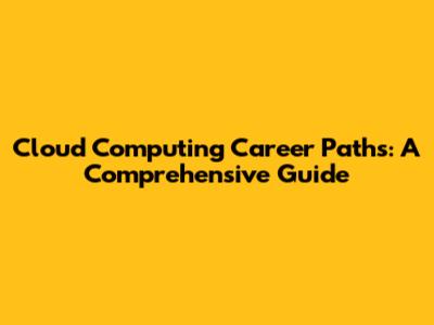 Cloud Computing Career Paths: A Comprehensive Guide