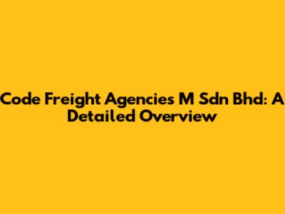 Code Freight Agencies M Sdn Bhd: A Detailed Overview