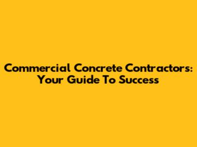 Commercial Concrete Contractors: Your Guide To Success