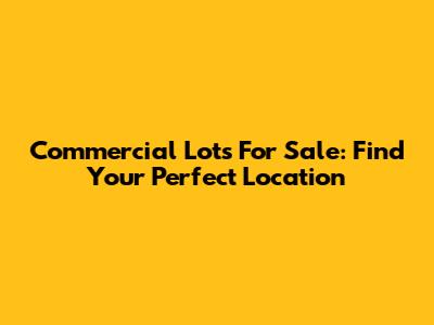 Commercial Lots For Sale: Find Your Perfect Location