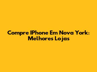 Compre IPhone Em Nova York: Melhores Lojas