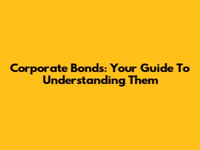 Corporate Bonds: Your Guide To Understanding Them