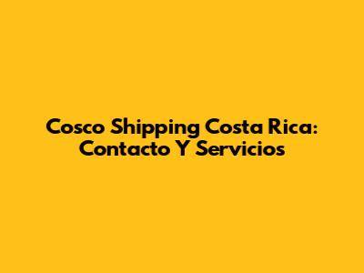 Cosco Shipping Costa Rica: Contacto Y Servicios