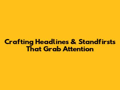 Crafting Headlines & Standfirsts That Grab Attention