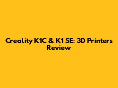 Creality K1C & K1 SE: 3D Printers Review