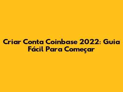 Criar Conta Coinbase 2022: Guia Fácil Para Começar
