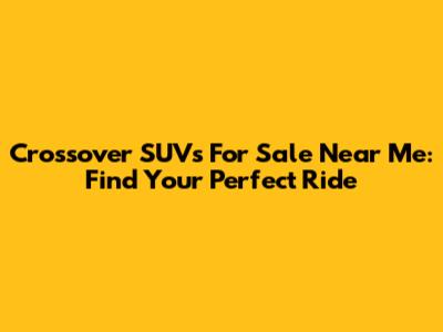 Crossover SUVs For Sale Near Me: Find Your Perfect Ride