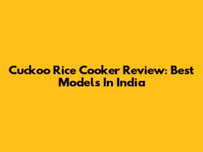 Cuckoo Rice Cooker Review: Best Models In India