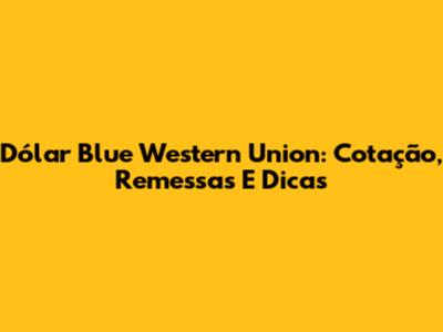 Dólar Blue Western Union: Cotação, Remessas E Dicas