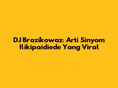 DJ Brazikowaz: Arti Sinyom Ilikipaidiede Yang Viral