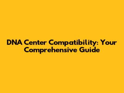 DNA Center Compatibility: Your Comprehensive Guide