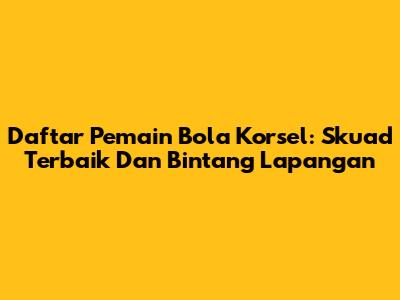 Daftar Pemain Bola Korsel: Skuad Terbaik Dan Bintang Lapangan