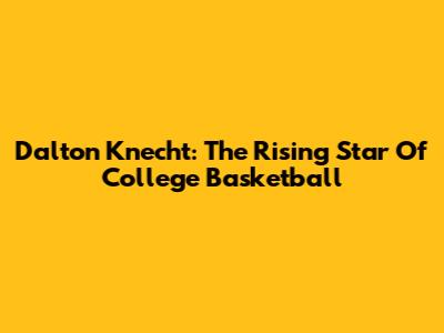 Dalton Knecht: The Rising Star Of College Basketball