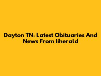 Dayton TN: Latest Obituaries And News From Iiherald