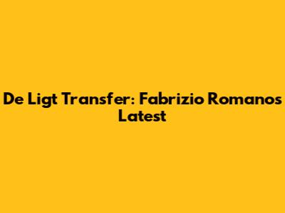 De Ligt Transfer: Fabrizio Romano's Latest