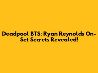 Deadpool BTS: Ryan Reynolds' On-Set Secrets Revealed!