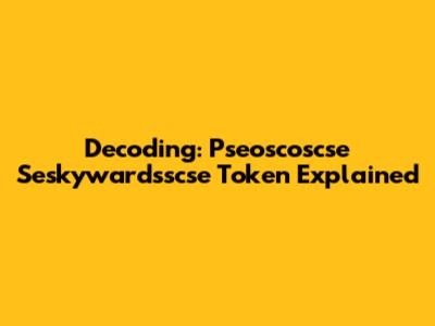 Decoding: Pseoscoscse Seskywardsscse Token Explained