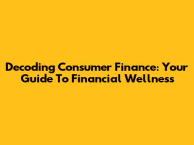 Decoding Consumer Finance: Your Guide To Financial Wellness