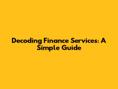 Decoding Finance Services: A Simple Guide