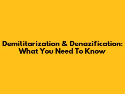 Demilitarization & Denazification: What You Need To Know
